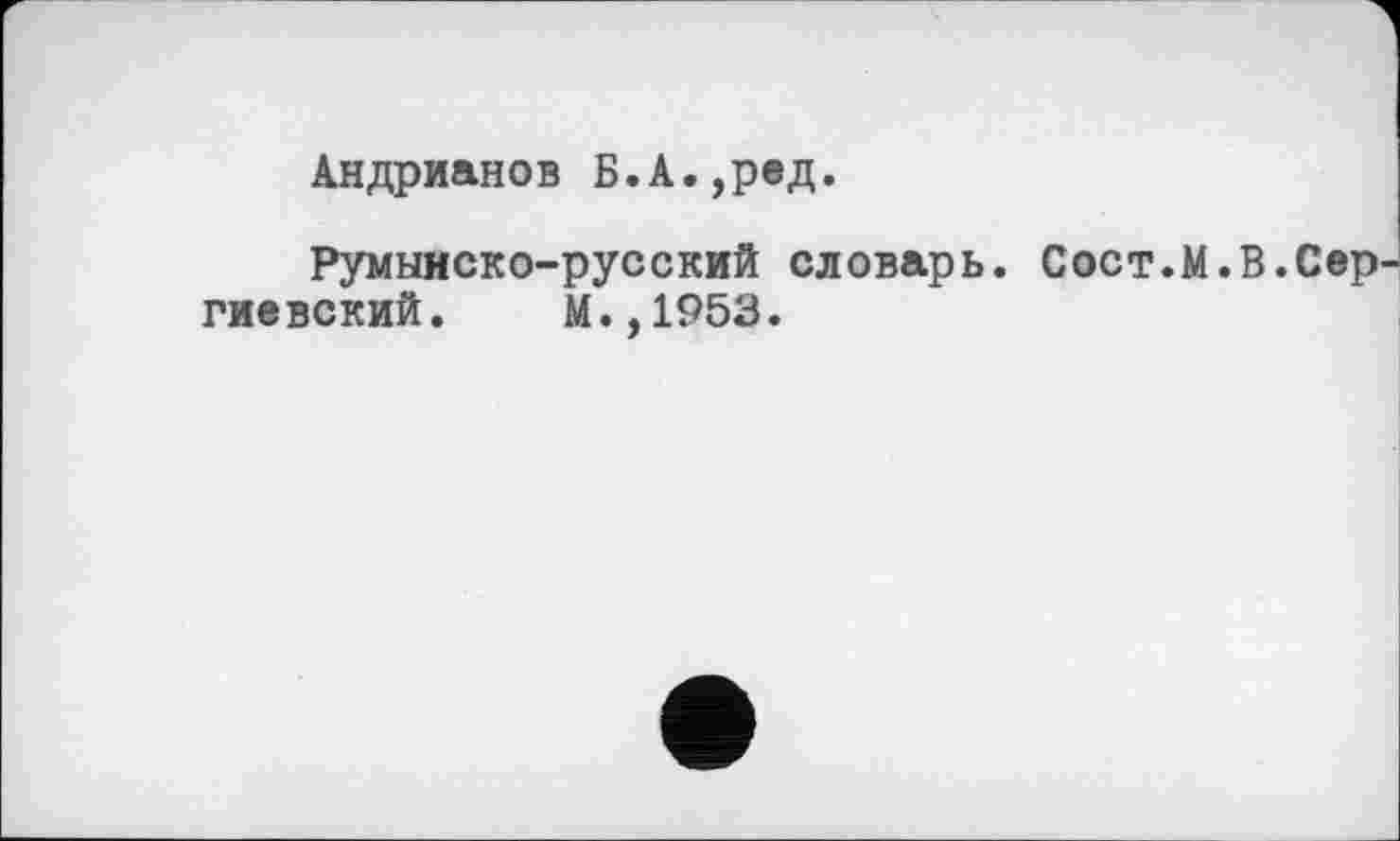 ﻿Андрианов Б.А.,ред.
Румынско-русский словарь. Сост.М.В.Сер гиевский. М.,1953.